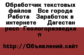 Обработчик текстовых файлов - Все города Работа » Заработок в интернете   . Дагестан респ.,Геологоразведка п.